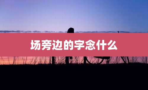 场旁边的字念什么