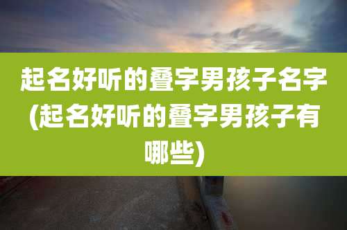 起名好听的叠字男孩子名字(起名好听的叠字男孩子有哪些)
