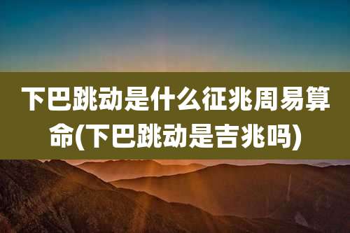 下巴跳动是什么征兆周易算命(下巴跳动是吉兆吗)
