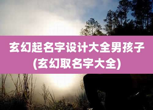 玄幻起名字设计大全男孩子(玄幻取名字大全)