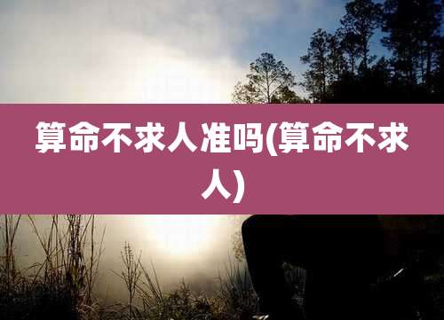 算命不求人准吗(算命不求人)