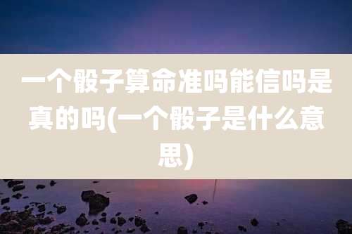 一个骰子算命准吗能信吗是真的吗(一个骰子是什么意思)