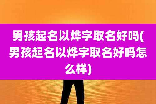 男孩起名以烨字取名好吗(男孩起名以烨字取名好吗怎么样)