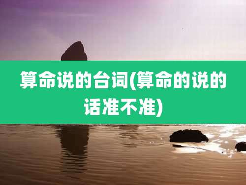 算命说的台词(算命的说的话准不准)