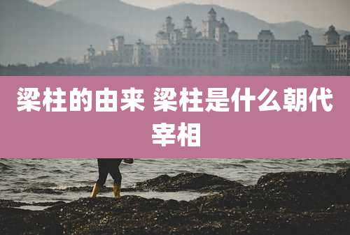 梁柱的由来 梁柱是什么朝代宰相