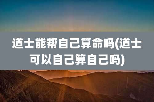 道士能帮自己算命吗(道士可以自己算自己吗)