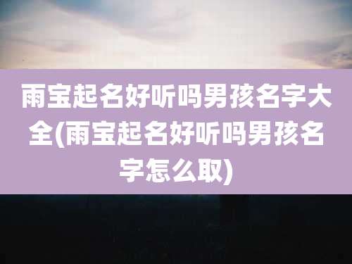 雨宝起名好听吗男孩名字大全(雨宝起名好听吗男孩名字怎么取)