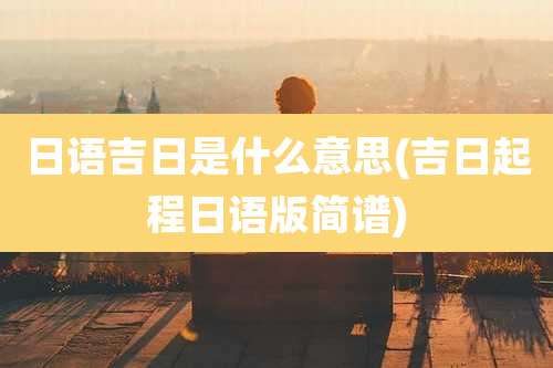 日语吉日是什么意思(吉日起程日语版简谱)