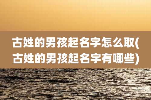 古姓的男孩起名字怎么取(古姓的男孩起名字有哪些)