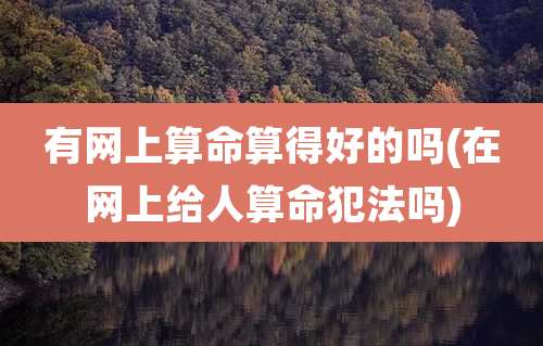 有网上算命算得好的吗(在网上给人算命犯法吗)