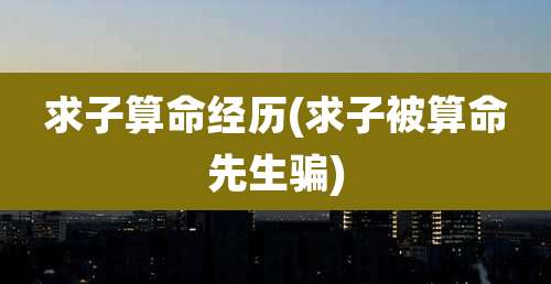 求子算命经历(求子被算命先生骗)