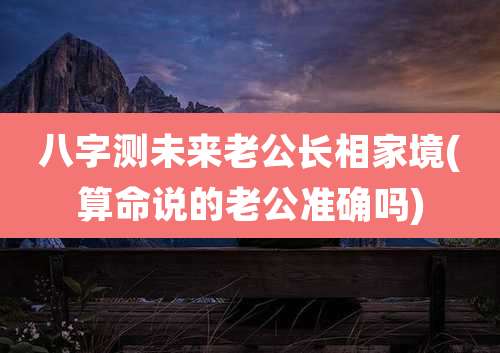 八字测未来老公长相家境(算命说的老公准确吗)