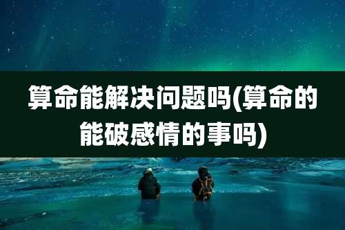 算命能解决问题吗(算命的能破感情的事吗)
