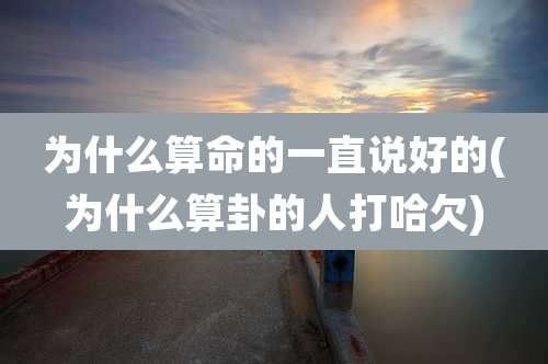 为什么算命的一直说好的(为什么算卦的人打哈欠)