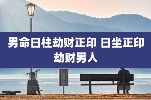 男命日柱劫财正印 日坐正印劫财男人