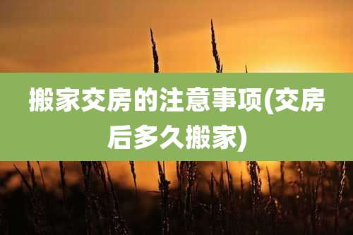 搬家交房的注意事项(交房后多久搬家)