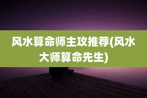 风水算命师主攻推荐(风水大师算命先生)