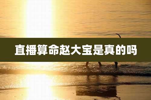 直播算命赵大宝是真的吗