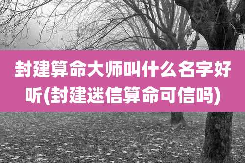 封建算命大师叫什么名字好听(封建迷信算命可信吗)