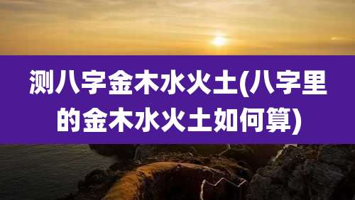 测八字金木水火土(八字里的金木水火土如何算)
