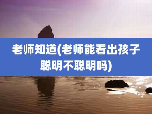 老师知道(老师能看出孩子聪明不聪明吗)