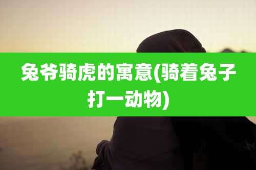 兔爷骑虎的寓意(骑着兔子打一动物)