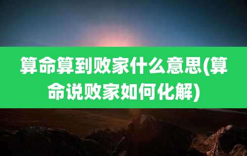 算命算到败家什么意思(算命说败家如何化解)