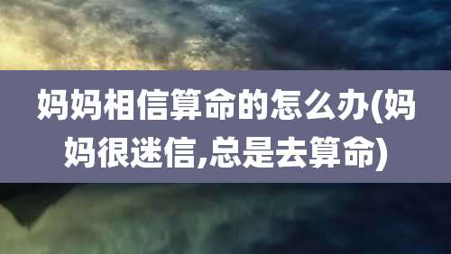 妈妈相信算命的怎么办(妈妈很迷信,总是去算命)