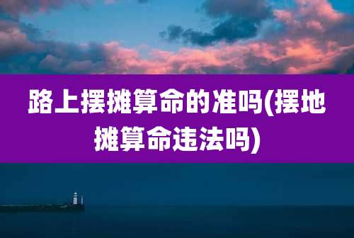 路上摆摊算命的准吗(摆地摊算命违法吗)