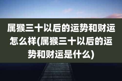 属猴三十以后的运势和财运怎么样(属猴三十以后的运势和财运是什么)