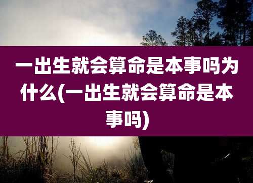 一出生就会算命是本事吗为什么(一出生就会算命是本事吗)