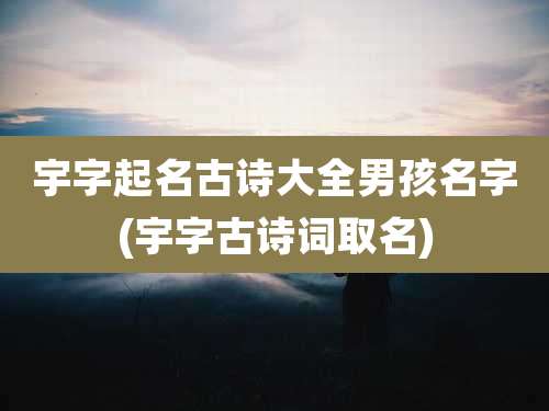 宇字起名古诗大全男孩名字(宇字古诗词取名)