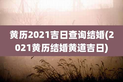黄历2021吉日查询结婚(2021黄历结婚黄道吉日)