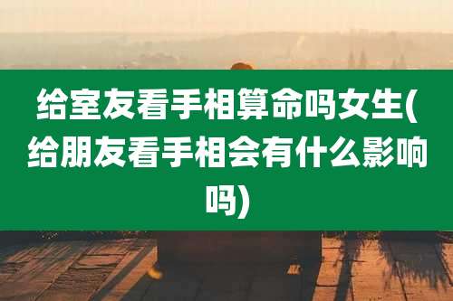 给室友看手相算命吗女生(给朋友看手相会有什么影响吗)