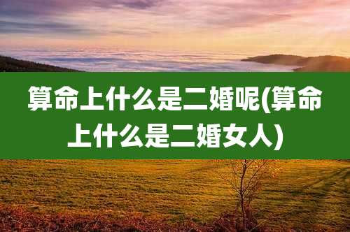 算命上什么是二婚呢(算命上什么是二婚女人)