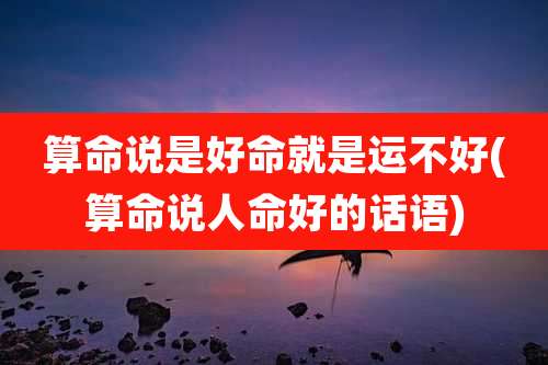 算命说是好命就是运不好(算命说人命好的话语)