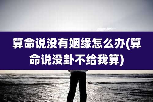 算命说没有姻缘怎么办(算命说没卦不给我算)