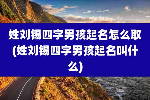 姓刘锡四字男孩起名怎么取(姓刘锡四字男孩起名叫什么)