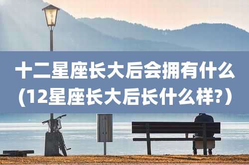 十二星座长大后会拥有什么(12星座长大后长什么样?)