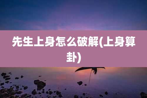 先生上身怎么破解(上身算卦)