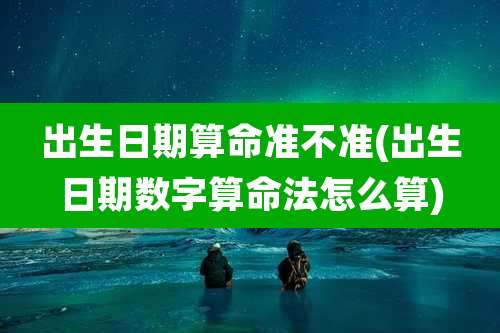 出生日期算命准不准(出生日期数字算命法怎么算)