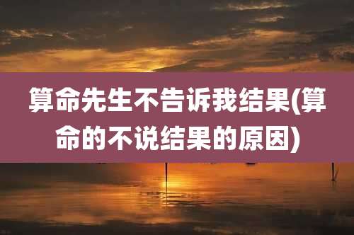 算命先生不告诉我结果(算命的不说结果的原因)