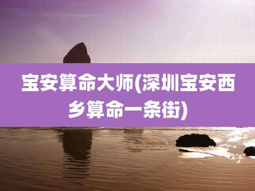 宝安算命大师(深圳宝安西乡算命一条街)