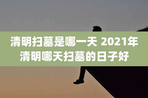 清明扫墓是哪一天 2021年清明哪天扫墓的日子好