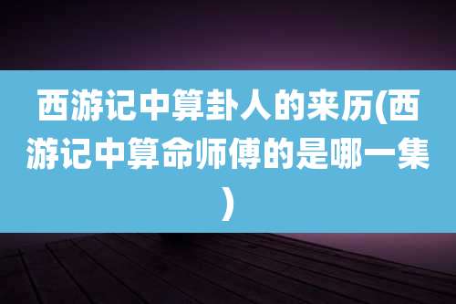 西游记中算卦人的来历(西游记中算命师傅的是哪一集)