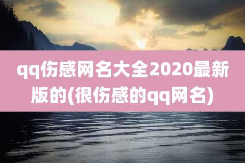 qq伤感网名大全2020最新版的(很伤感的qq网名)