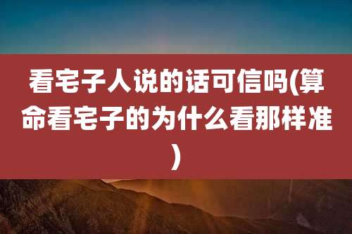 看宅子人说的话可信吗(算命看宅子的为什么看那样准)