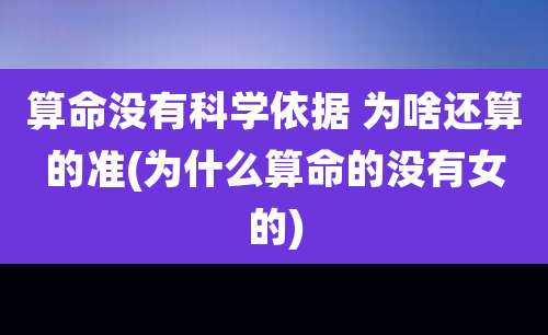 算命没有科学依据 为啥还算的准(为什么算命的没有女的)