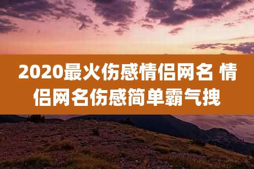 2020最火伤感情侣网名 情侣网名伤感简单霸气拽