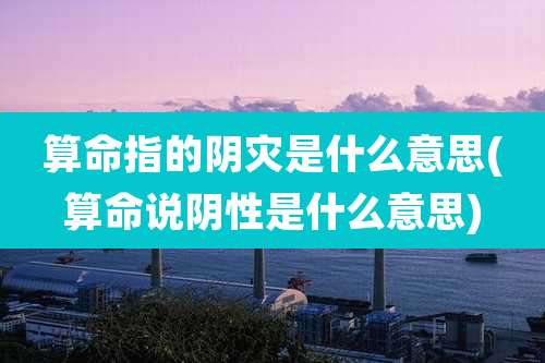 算命指的阴灾是什么意思(算命说阴性是什么意思)